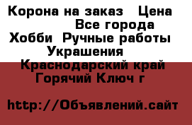 Корона на заказ › Цена ­ 2 000 - Все города Хобби. Ручные работы » Украшения   . Краснодарский край,Горячий Ключ г.